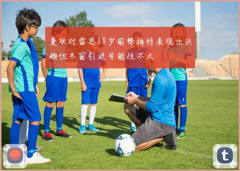 曼联对雷恩18岁前锋梅特表现出兴趣但冬窗引进可能性不大