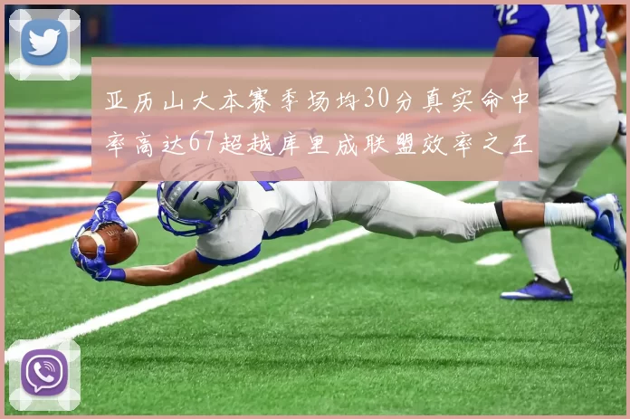 亚历山大本赛季场均30分真实命中率高达67超越库里成联盟效率之王