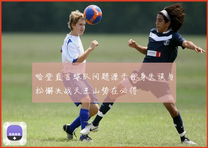 哈登直言球队问题源于自身失误与松懈决战天王山势在必得