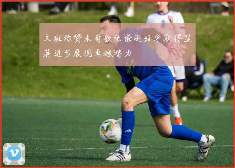 文班称赞米奇教练谦逊好学取得显著进步展现卓越潜力