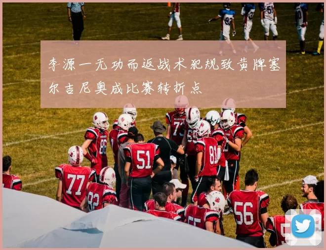 李源一无功而返战术犯规致黄牌塞尔吉尼奥成比赛转折点