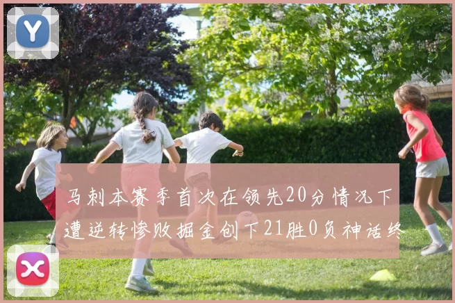 马刺本赛季首次在领先20分情况下遭逆转惨败掘金创下21胜0负神话终结