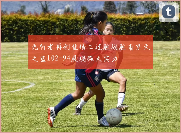 先行者再创佳绩三连胜战胜南京天之蓝102-94展现强大实力