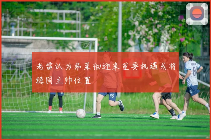 老雷认为弗莱彻迎来重要机遇或将稳固主帅位置