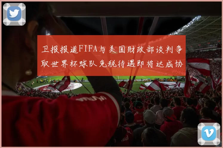 卫报报道FIFA与美国财政部谈判争取世界杯球队免税待遇即将达成协议
