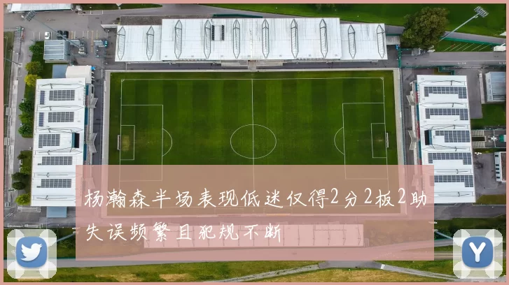 杨瀚森半场表现低迷仅得2分2板2助失误频繁且犯规不断