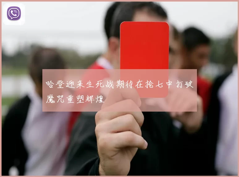 哈登迎来生死战期待在抢七中打破魔咒重塑辉煌