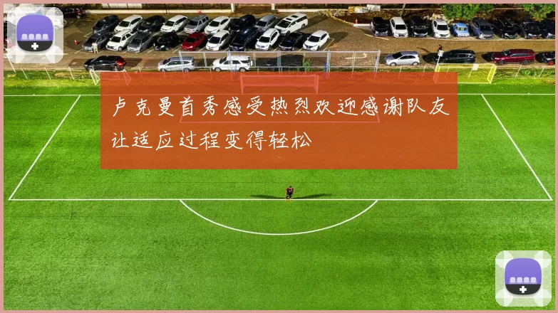 卢克曼首秀感受热烈欢迎感谢队友让适应过程变得轻松