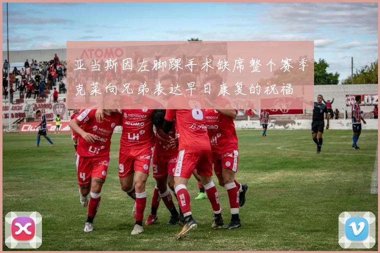 亚当斯因左脚踝手术缺席整个赛季克莱向兄弟表达早日康复的祝福