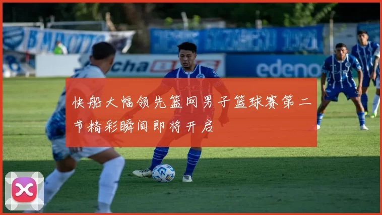 快船大幅领先篮网男子篮球赛第二节精彩瞬间即将开启